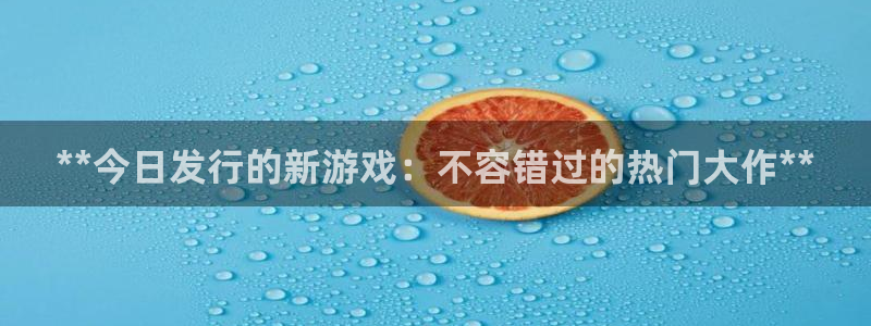 蓝狮红酒怎么样：**今日发行的新游戏：不容错过的热门大作**