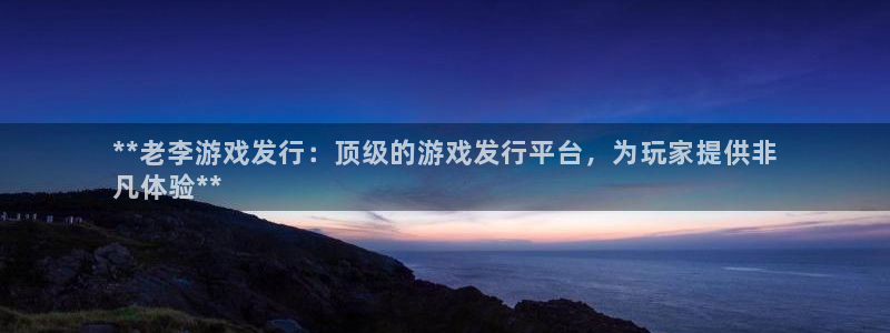 蓝狮球队：**老李游戏发行：顶级的游戏发行平台，为玩家提供非
凡体验**