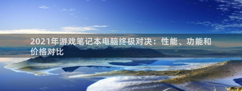 陕西蓝狮子文化创意有限公司1：2021年游戏笔记本电脑终极对决：性能、功能和
价格对比