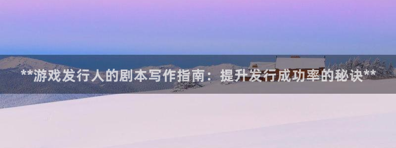 佛山蓝狮：**游戏发行人的剧本写作指南：提升发行成功率的秘诀**
