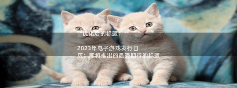 蓝狮酒庄：**优化后的标题：**

2023年电子游戏发行日
历：即将推出的最受期待的标题