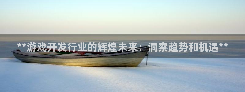 蓝狮在线登录注册账号失败：**游戏开发行业的辉煌未来：洞察趋势和机遇**