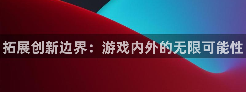 蓝狮在线登录注册账号安全吗安全吗：拓展创新边界：游戏内外的无限可能性