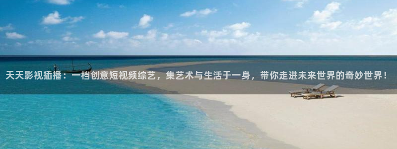 4480首播影院在线播放：天天影视插播：一档创意短视频综艺，集艺术与生活于一身，带你走进未来世界的奇妙世界！